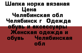 Шапка норка вязаная › Цена ­ 4 000 - Челябинская обл., Челябинск г. Одежда, обувь и аксессуары » Женская одежда и обувь   . Челябинская обл.